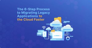 The 6-Step Process to Accelerate Cloud Migration for Legacy Applications